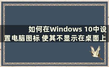 如何在Windows 10中设置电脑图标 使其不显示在桌面上（How to set computer Icons in Windows 10）